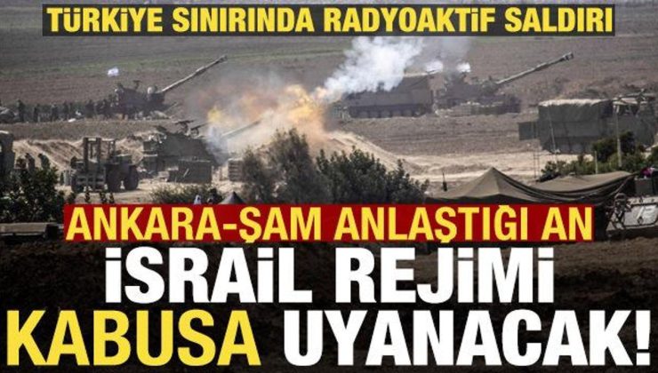 Türkiye sınırında radyoaktif saldırı! Ankara-Şam anlaşırsa İsrail’in planı alt üst olacak